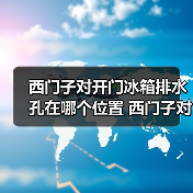 西门子对开门冰箱排水孔在哪个位置 西门子对开门冰箱排水孔位置介及清洁方法【详解】(图1) 西门子对开门冰箱排水孔在哪个位置 西门子对开门冰箱排水孔位置介及清洁方法【详解】(图1)