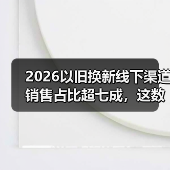2026以旧换新线下渠道销售占比超七成,这数据背后是什么?(图2) 2026以旧换新线下渠道销售占比超七成,这数据背后是什么?(图2)