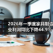 2026年一季度家具制造业利润同比下降44.9%，老板们做错了什么？（图1）