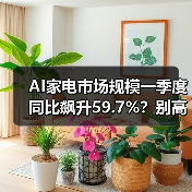 AI家电市场规模一季度同比飙升59.7%?别高兴太早(图1) AI家电市场规模一季度同比飙升59.7%?别高兴太早(图1)