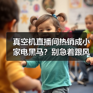 真空机直播间热销成小家电黑马？别急着跟风，我先骂自己三句（图3）