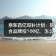 京东百亿双补计划：联合品牌投100亿，怎么抢最划算？（图3）