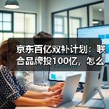 京东百亿双补计划：联合品牌投100亿，怎么抢最划算？（图2）