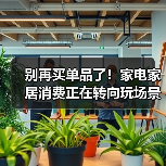 别再买单品了!家电家居消费正在转向玩场景(图1) 别再买单品了!家电家居消费正在转向玩场景(图1)