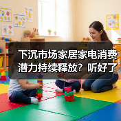 下沉市场家居家电消费潜力持续释放?听好了,真相就三条(图2) 下沉市场家居家电消费潜力持续释放?听好了,真相就三条(图2)