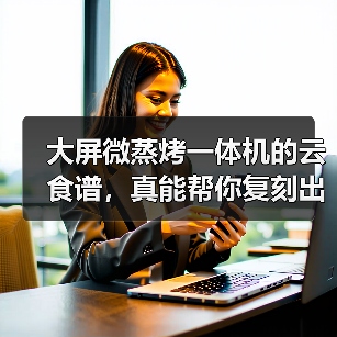 大屏微蒸烤一体机的云食谱,真能帮你复刻出地道美食吗?(图2) 大屏微蒸烤一体机的云食谱,真能帮你复刻出地道美食吗?(图2)