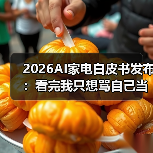 2026AI家电白皮书发布：看完我只想骂自己当初太蠢（图4）