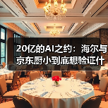 20亿的AI之约:海尔与京东厨小到底想验证什么?(图1) 20亿的AI之约:海尔与京东厨小到底想验证什么?(图1)