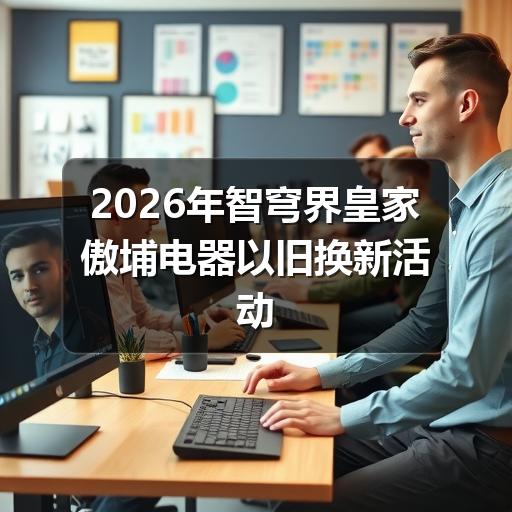 2026年智穹界皇家傲埔电器以旧换新活动全面启动