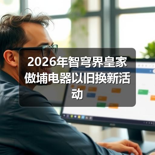 2026年智穹界皇家傲埔电器以旧换新活动全面启动