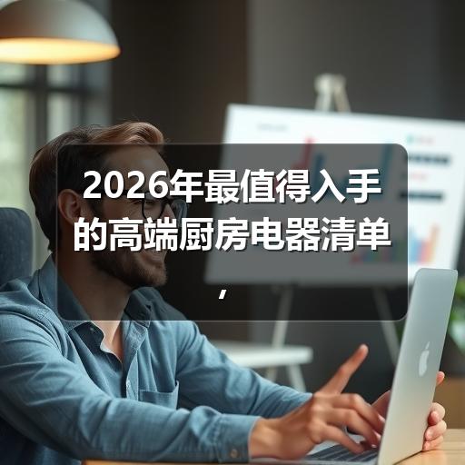 2026年最值得入手的高端厨房电器清单，提升烹饪格调