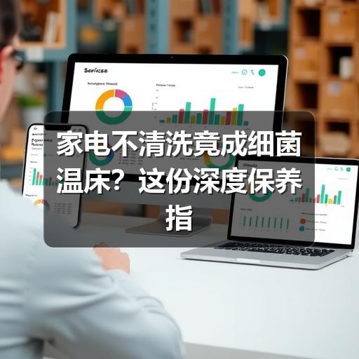 家电不清洗竟成细菌温床?这份深度保养指南请收好