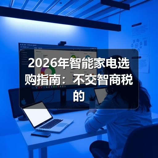 2026年智能家电选购指南:不交智商税的六大核心原则